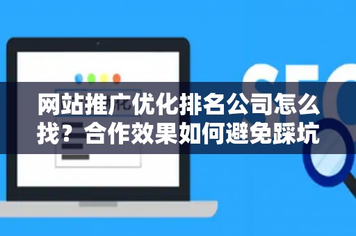 网站推广优化排名公司怎么找？合作效果如何避免踩坑？